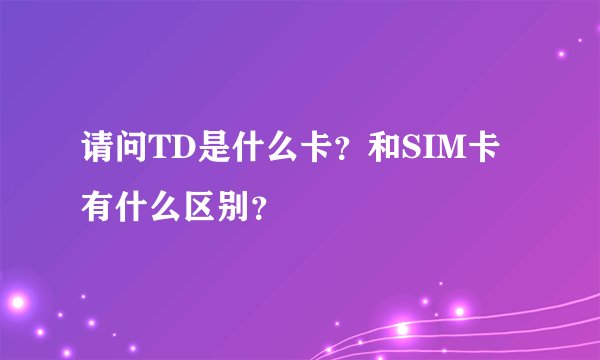 请问TD是什么卡？和SIM卡有什么区别？