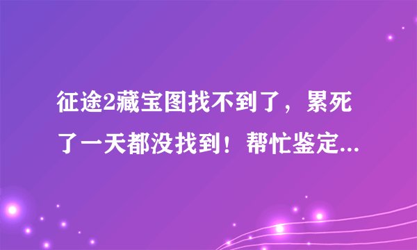 征途2藏宝图找不到了，累死了一天都没找到！帮忙鉴定一下坐标！