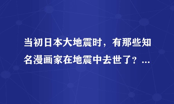 当初日本大地震时，有那些知名漫画家在地震中去世了？如题 谢谢了