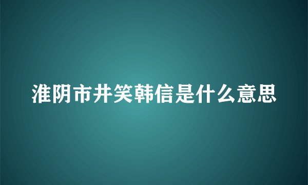 淮阴市井笑韩信是什么意思