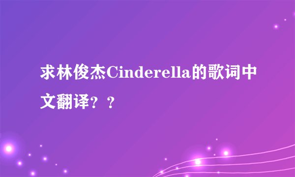 求林俊杰Cinderella的歌词中文翻译？？