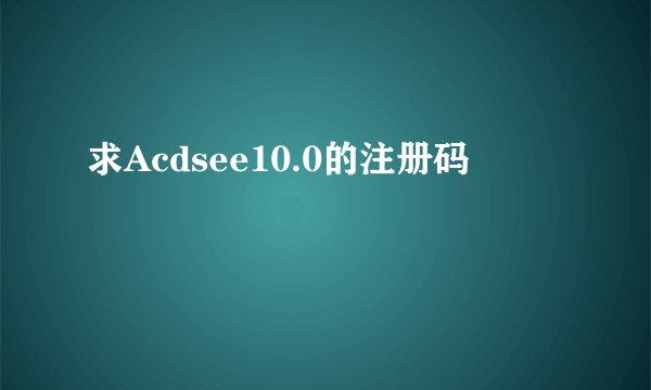 求Acdsee10.0的注册码