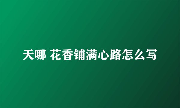 天哪 花香铺满心路怎么写