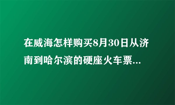 在威海怎样购买8月30日从济南到哈尔滨的硬座火车票？或者，怎样走从威海到哈尔滨能买到坐票？