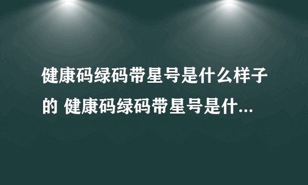 健康码绿码带星号是什么样子的 健康码绿码带星号是什么样子的?