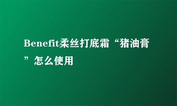 Benefit柔丝打底霜“猪油膏”怎么使用
