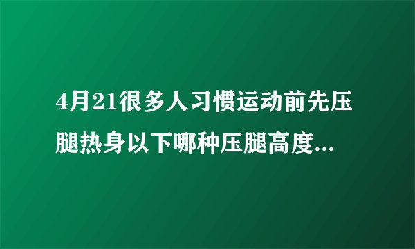 4月21很多人习惯运动前先压腿热身以下哪种压腿高度不容易伤膝盖