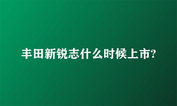 丰田新锐志什么时候上市?