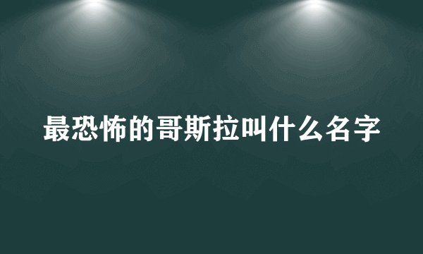 最恐怖的哥斯拉叫什么名字