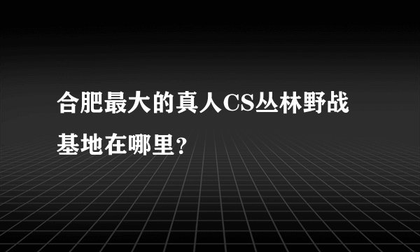 合肥最大的真人CS丛林野战基地在哪里？