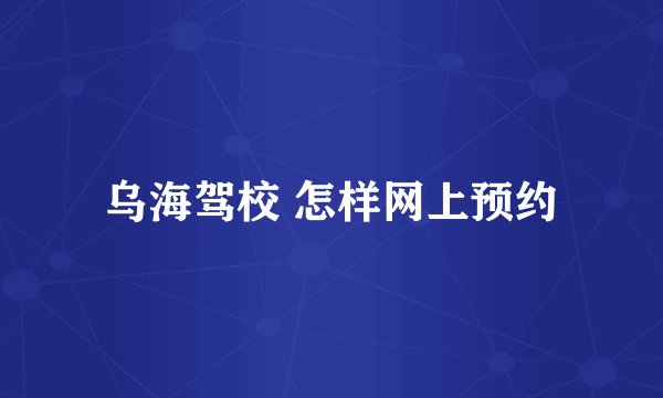 乌海驾校 怎样网上预约