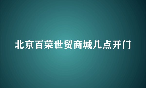 北京百荣世贸商城几点开门