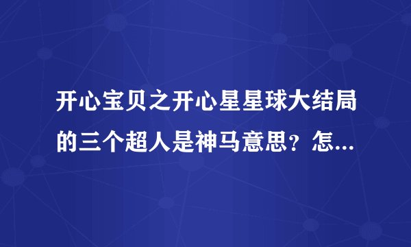 开心宝贝之开心星星球大结局的三个超人是神马意思？怎么有点开心、甜心的感觉、还有那个紫色的