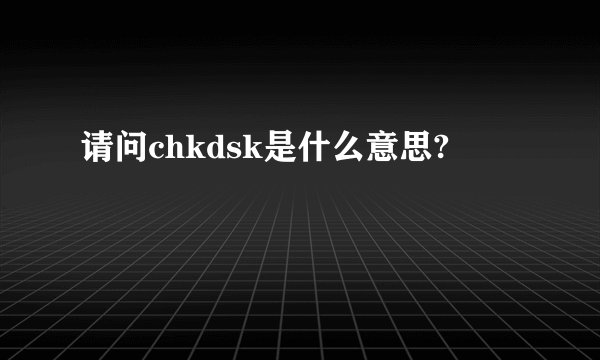 请问chkdsk是什么意思?