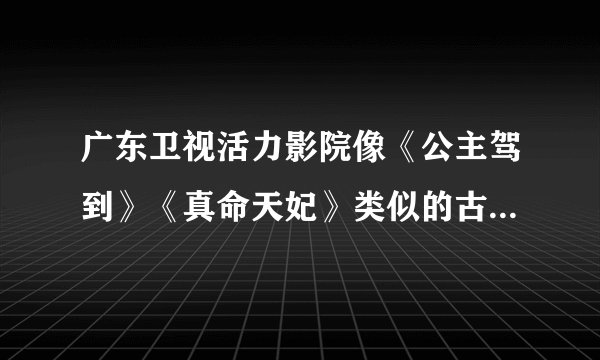 广东卫视活力影院像《公主驾到》《真命天妃》类似的古装剧还有哪些