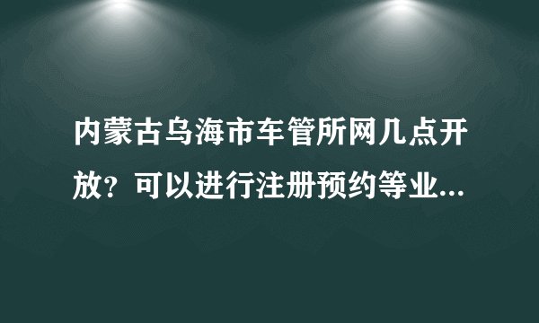 内蒙古乌海市车管所网几点开放？可以进行注册预约等业务办理。