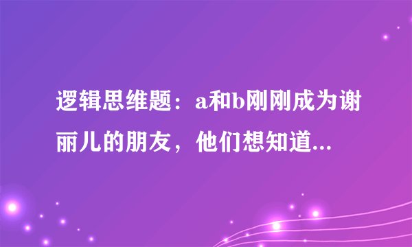 逻辑思维题：a和b刚刚成为谢丽儿的朋友，他们想知道谢的生日，谢给了他们十个可能的日期：5月15，5