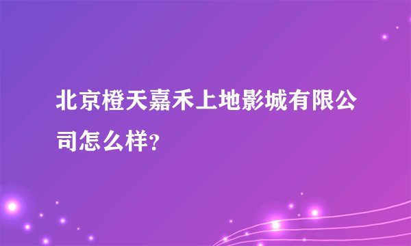 北京橙天嘉禾上地影城有限公司怎么样？