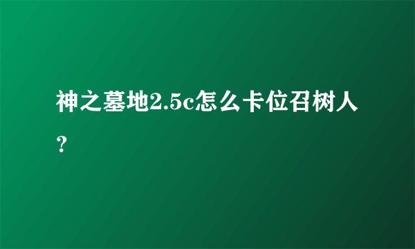 神之墓地2.5c怎么卡位召树人 ？