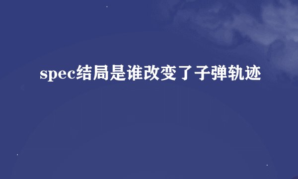 spec结局是谁改变了子弹轨迹