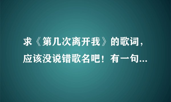 求《第几次离开我》的歌词，应该没说错歌名吧！有一句是“这是你第几次离开了我”。