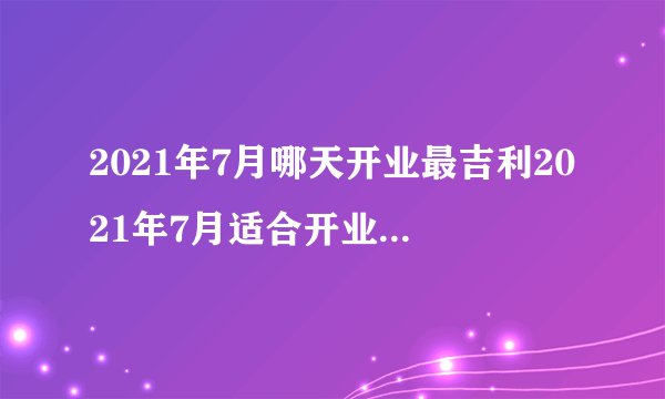 2021年7月哪天开业最吉利2021年7月适合开业黄道吉日查询