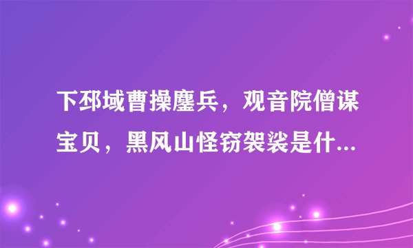 下邳域曹操鏖兵，观音院僧谋宝贝，黑风山怪窃袈裟是什么生肖2014