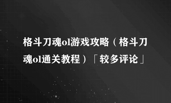 格斗刀魂ol游戏攻略（格斗刀魂ol通关教程）「较多评论」