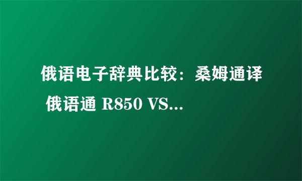 俄语电子辞典比较：桑姆通译 俄语通 R850 VS 儒斯凯达 rec-4510