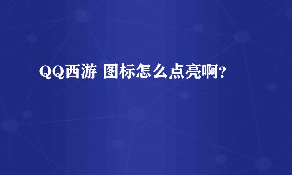 QQ西游 图标怎么点亮啊？