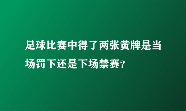 足球比赛中得了两张黄牌是当场罚下还是下场禁赛？