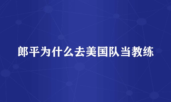 郎平为什么去美国队当教练