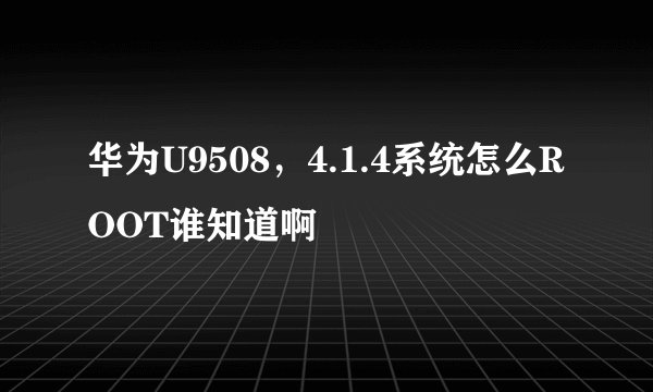 华为U9508，4.1.4系统怎么ROOT谁知道啊