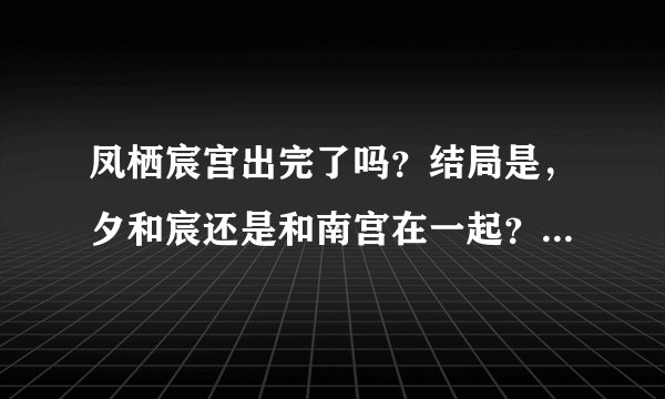 凤栖宸宫出完了吗？结局是，夕和宸还是和南宫在一起？ 南宫-完了-结局-凤栖宸宫出