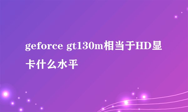 geforce gt130m相当于HD显卡什么水平