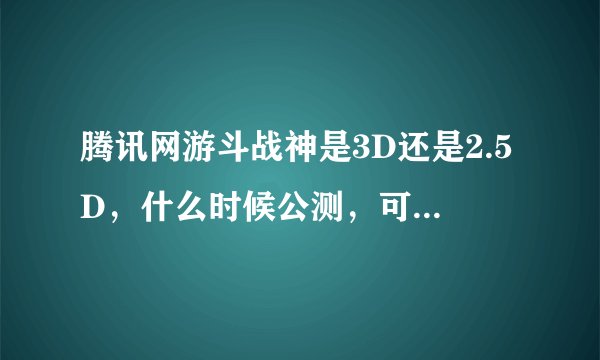 腾讯网游斗战神是3D还是2.5D，什么时候公测，可玩性怎么样？收费方式怎么样？