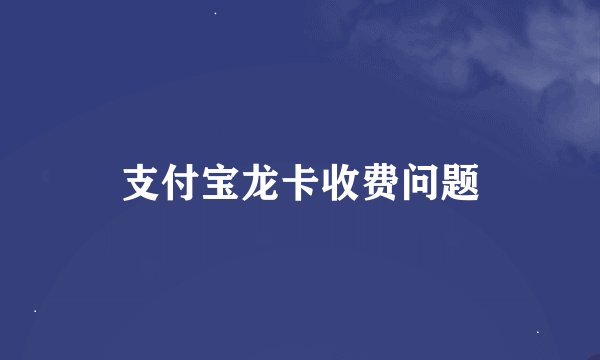 支付宝龙卡收费问题