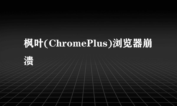 枫叶(ChromePlus)浏览器崩溃