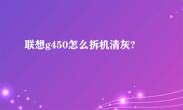联想g450怎么拆机清灰?