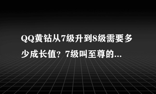 QQ黄钻从7级升到8级需要多少成长值？7级叫至尊的7级，8级叫什么？