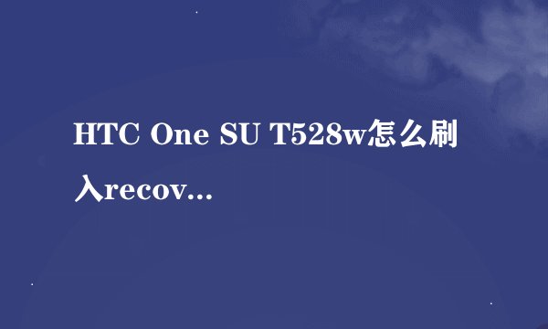 HTC One SU T528w怎么刷入recovery？如何正确刷机