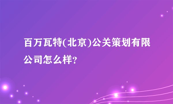 百万瓦特(北京)公关策划有限公司怎么样？