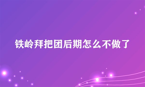 铁岭拜把团后期怎么不做了