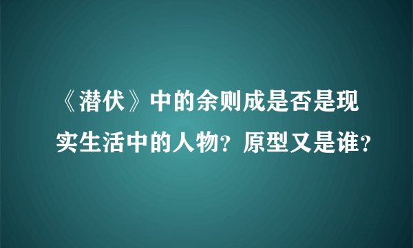 《潜伏》中的余则成是否是现实生活中的人物？原型又是谁？