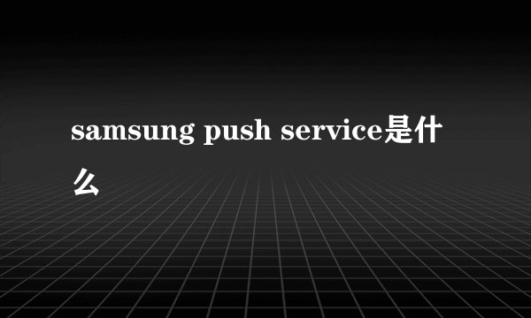 samsung push service是什么