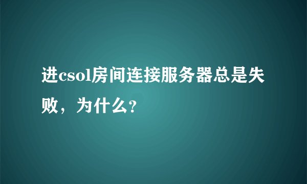 进csol房间连接服务器总是失败，为什么？