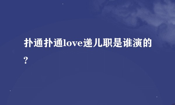 扑通扑通love递儿职是谁演的?