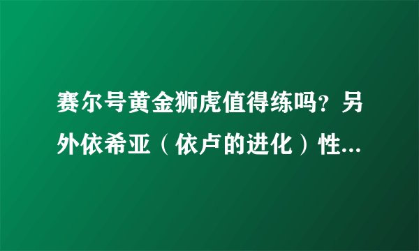 赛尔号黄金狮虎值得练吗？另外依希亚（依卢的进化）性格应该是保守还是胆小？