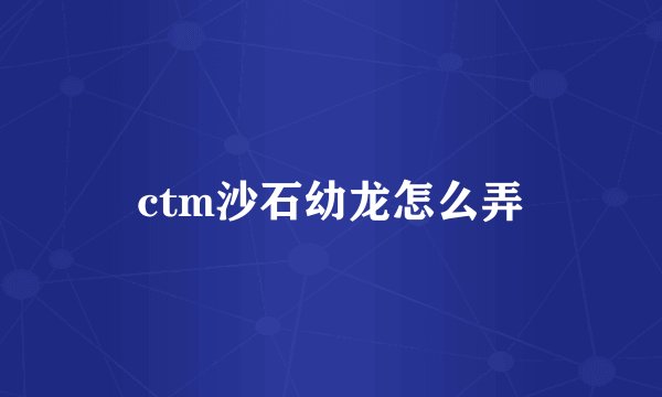 ctm沙石幼龙怎么弄
