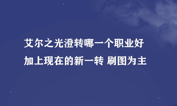 艾尔之光澄转哪一个职业好 加上现在的新一转 刷图为主